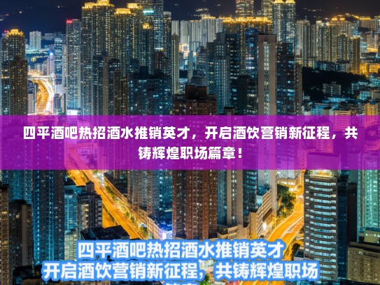 四平酒吧热招酒水推销英才，开启酒饮营销新征程，共铸辉煌职场篇章！