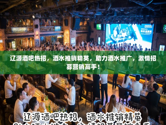 辽源酒吧热招，酒水推销精英，助力酒水推广，激情招募营销高手！