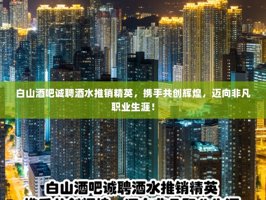 白山酒吧诚聘酒水推销精英，携手共创辉煌，迈向非凡职业生涯！