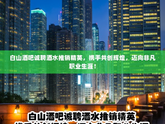 白山酒吧诚聘酒水推销精英，携手共创辉煌，迈向非凡职业生涯！