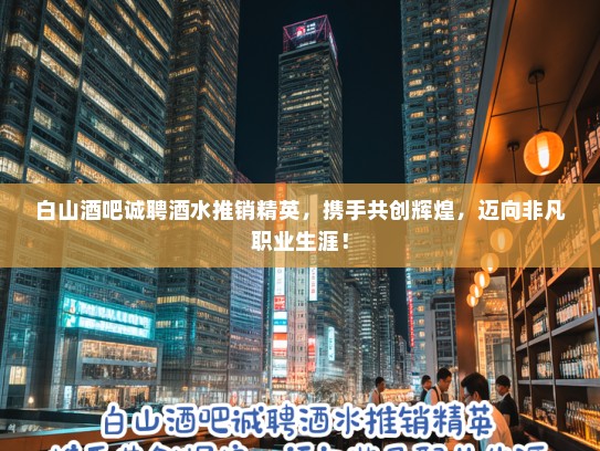 白山酒吧诚聘酒水推销精英，携手共创辉煌，迈向非凡职业生涯！