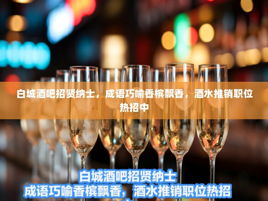 白城酒吧招贤纳士，成语巧喻香槟飘香，酒水推销职位热招中