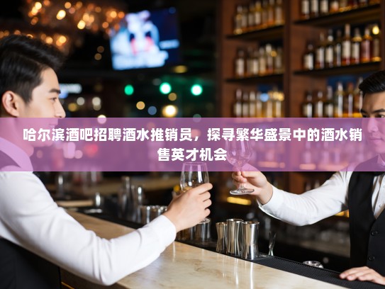 哈尔滨酒吧招聘酒水推销员，探寻繁华盛景中的酒水销售英才机会