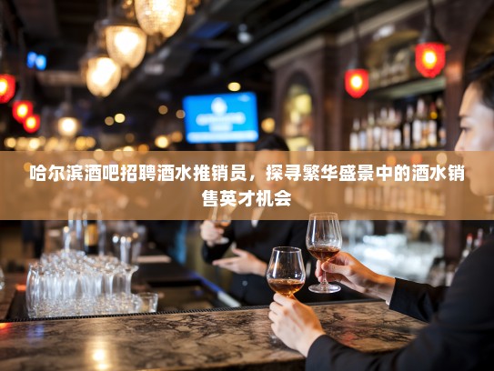 哈尔滨酒吧招聘酒水推销员，探寻繁华盛景中的酒水销售英才机会