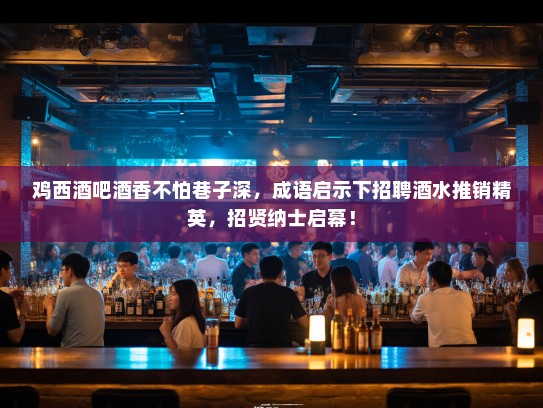 鸡西酒吧酒香不怕巷子深，成语启示下招聘酒水推销精英，招贤纳士启幕！