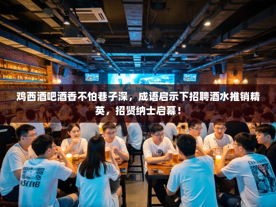 鸡西酒吧酒香不怕巷子深，成语启示下招聘酒水推销精英，招贤纳士启幕！
