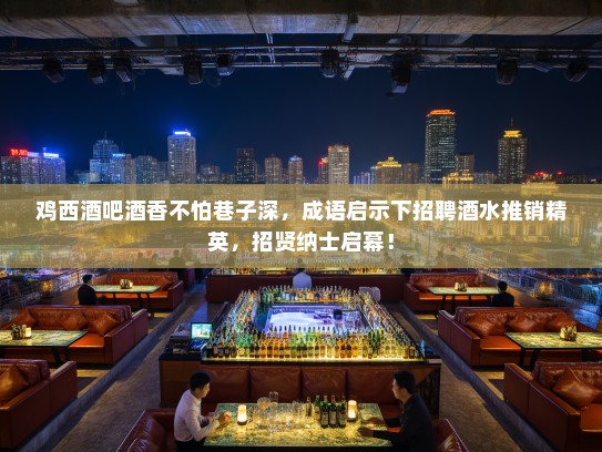 鸡西酒吧酒香不怕巷子深，成语启示下招聘酒水推销精英，招贤纳士启幕！
