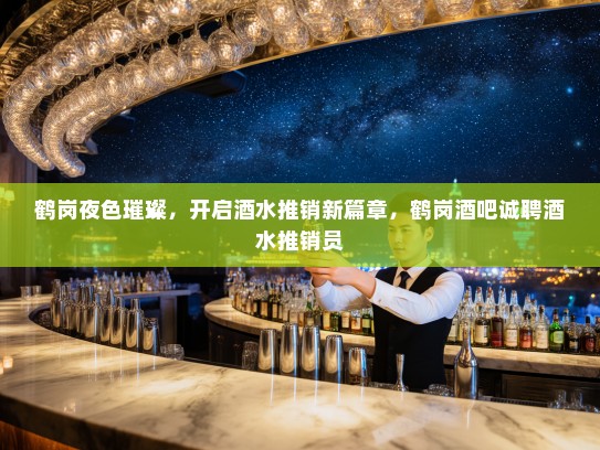 鹤岗夜色璀璨，开启酒水推销新篇章，鹤岗酒吧诚聘酒水推销员