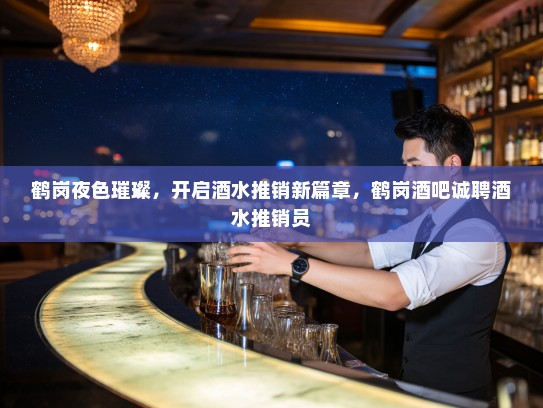 鹤岗夜色璀璨，开启酒水推销新篇章，鹤岗酒吧诚聘酒水推销员