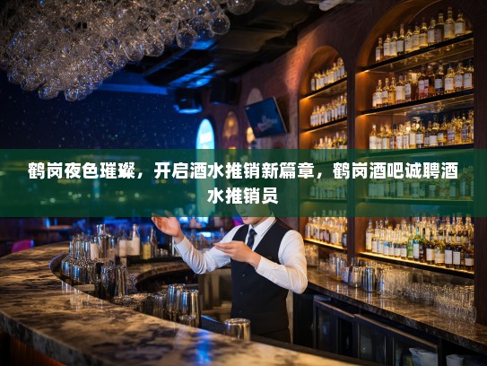鹤岗夜色璀璨，开启酒水推销新篇章，鹤岗酒吧诚聘酒水推销员