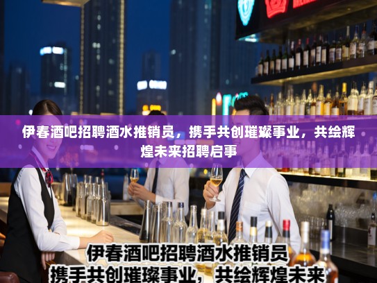 伊春酒吧招聘酒水推销员，携手共创璀璨事业，共绘辉煌未来招聘启事
