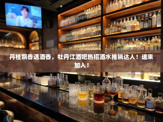 丹桂飘香遇酒香,牡丹江酒吧热招酒水推销达人!速来加入! 丹桂飘香遇酒香,牡丹江酒吧热招酒水推销达人!速来加入!