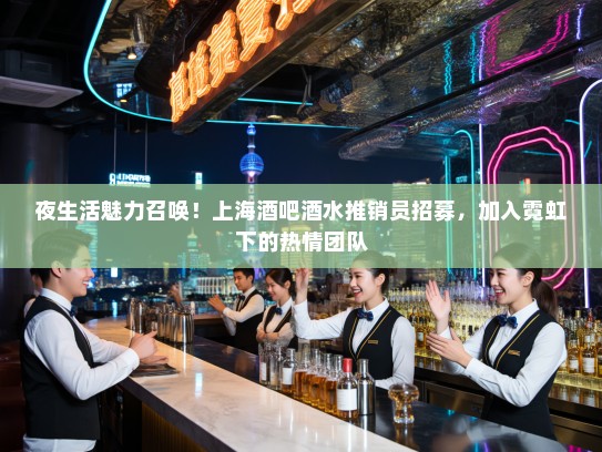 夜生活魅力召唤！上海酒吧酒水推销员招募，加入霓虹下的热情团队