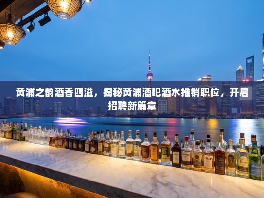黄浦之韵酒香四溢，揭秘黄浦酒吧酒水推销职位，开启招聘新篇章