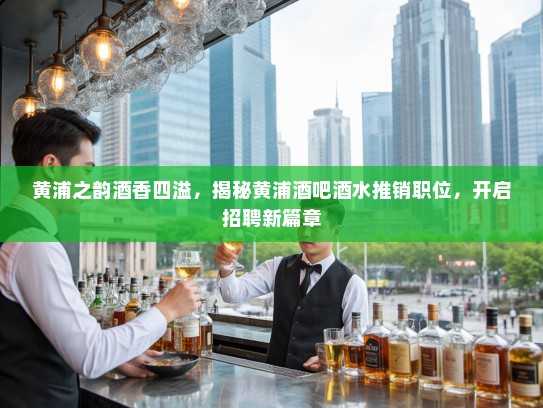 黄浦之韵酒香四溢，揭秘黄浦酒吧酒水推销职位，开启招聘新篇章