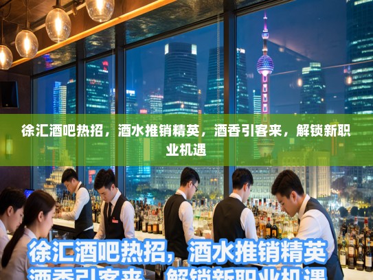 徐汇酒吧热招，酒水推销精英，酒香引客来，解锁新职业机遇
