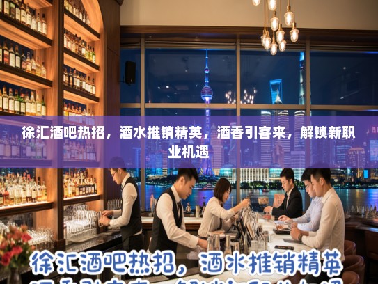 徐汇酒吧热招，酒水推销精英，酒香引客来，解锁新职业机遇