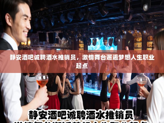 静安酒吧诚聘酒水推销员，激情舞台邂逅梦想人生职业起点