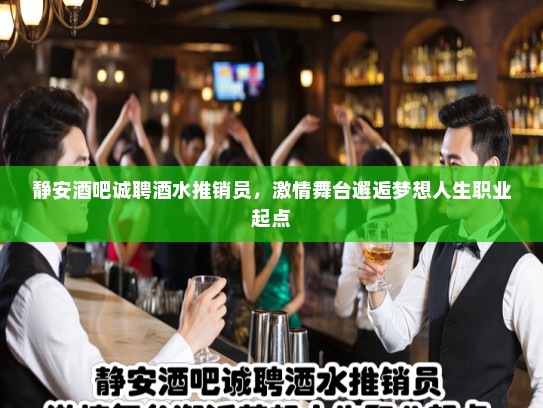 静安酒吧诚聘酒水推销员，激情舞台邂逅梦想人生职业起点