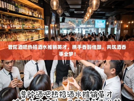 普陀酒吧热招酒水推销英才，携手香醇佳酿，共筑酒香事业梦！