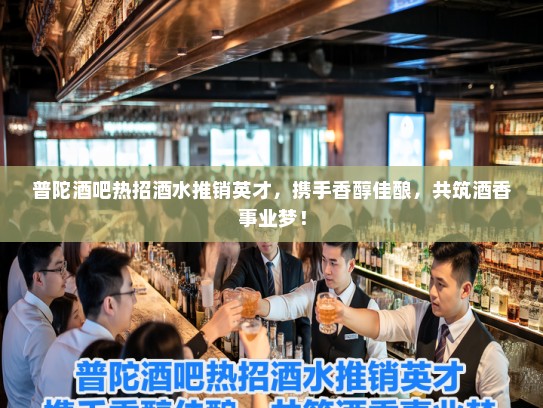 普陀酒吧热招酒水推销英才，携手香醇佳酿，共筑酒香事业梦！