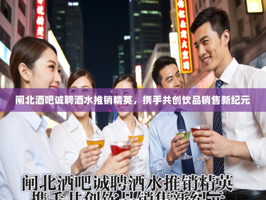 闸北酒吧诚聘酒水推销精英，携手共创饮品销售新纪元