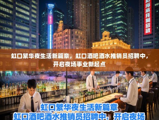 虹口繁华夜生活新篇章，虹口酒吧酒水推销员招聘中，开启夜场事业新起点