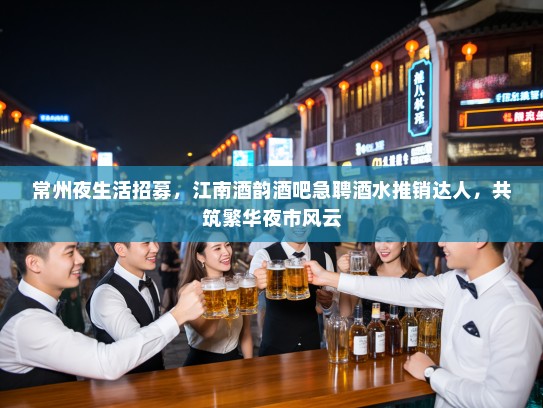 常州夜生活招募，江南酒韵酒吧急聘酒水推销达人，共筑繁华夜市风云