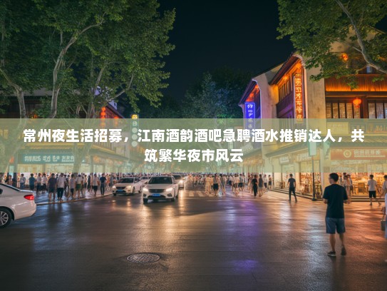 常州夜生活招募，江南酒韵酒吧急聘酒水推销达人，共筑繁华夜市风云