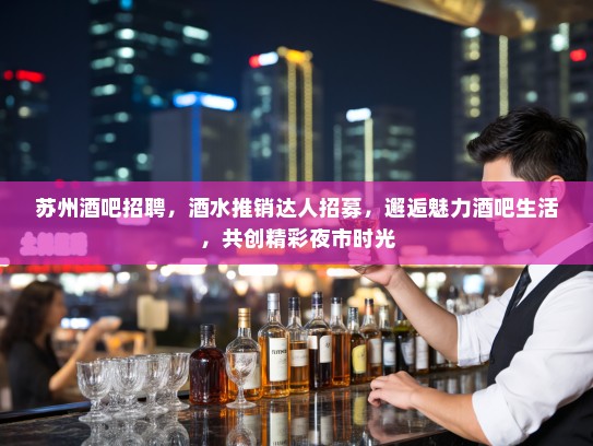 苏州酒吧招聘，酒水推销达人招募，邂逅魅力酒吧生活，共创精彩夜市时光