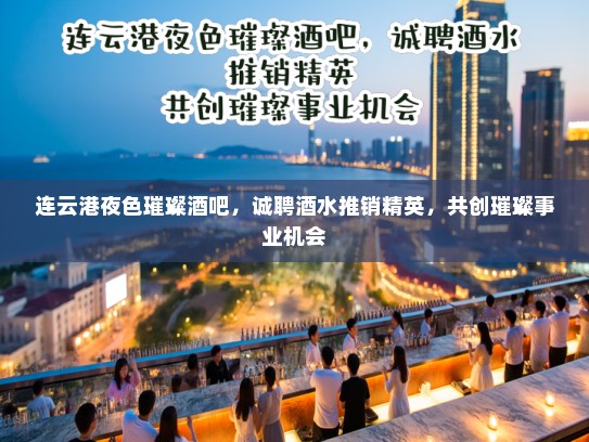 连云港夜色璀璨酒吧，诚聘酒水推销精英，共创璀璨事业机会