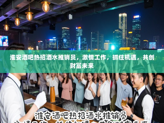 淮安酒吧热招酒水推销员，激情工作，抓住机遇，共创财富未来