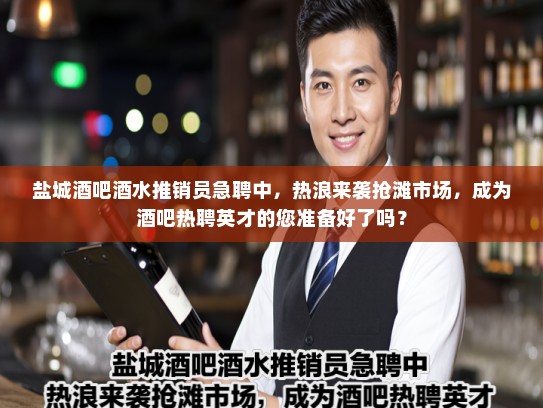 盐城酒吧酒水推销员急聘中，热浪来袭抢滩市场，成为酒吧热聘英才的您准备好了吗？