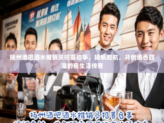 扬州酒吧酒水推销员招募启事，扬帆启航，共创酒香四溢的夜生活传奇