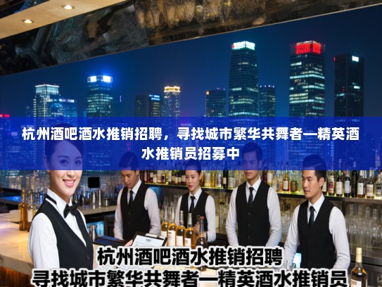 杭州酒吧酒水推销招聘，寻找城市繁华共舞者—精英酒水推销员招募中