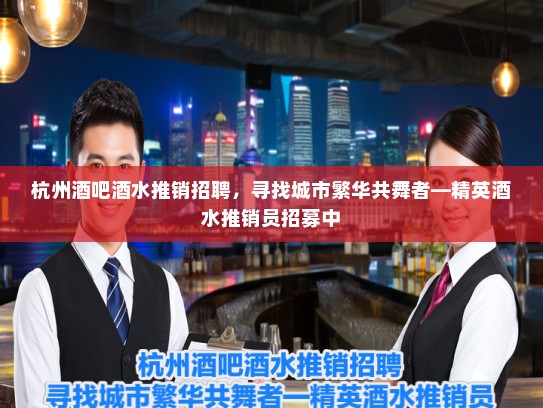 杭州酒吧酒水推销招聘，寻找城市繁华共舞者—精英酒水推销员招募中