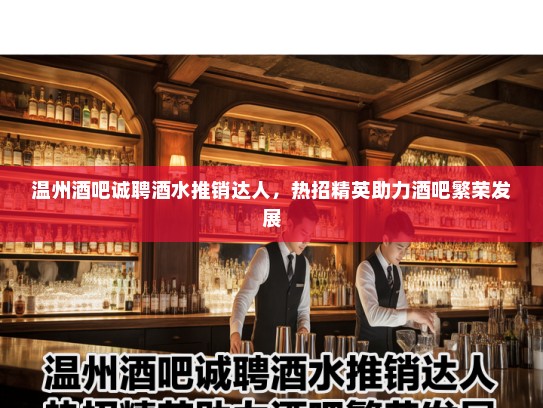 温州酒吧诚聘酒水推销达人，热招精英助力酒吧繁荣发展