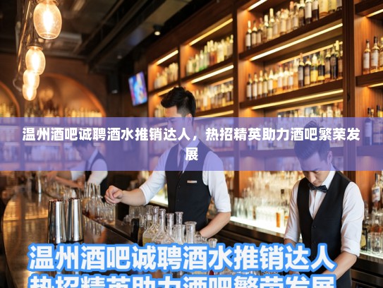 温州酒吧诚聘酒水推销达人，热招精英助力酒吧繁荣发展