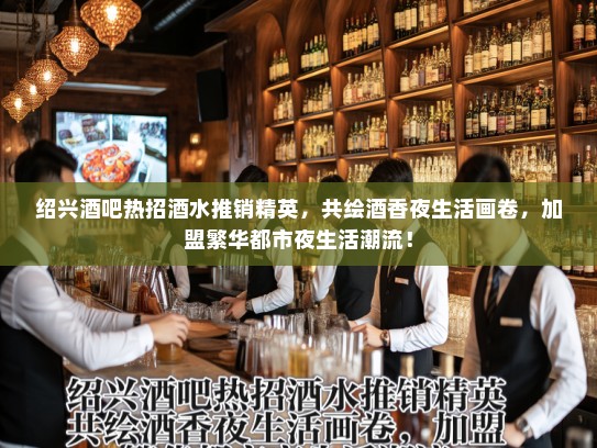 绍兴酒吧热招酒水推销精英，共绘酒香夜生活画卷，加盟繁华都市夜生活潮流！