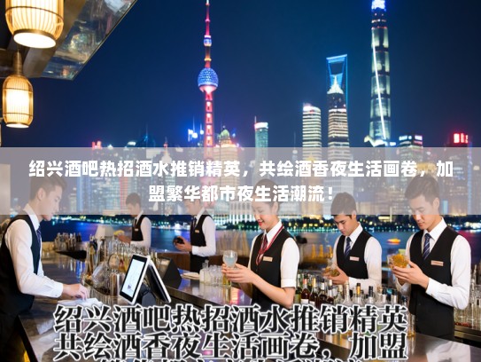 绍兴酒吧热招酒水推销精英，共绘酒香夜生活画卷，加盟繁华都市夜生活潮流！