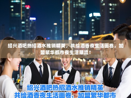 绍兴酒吧热招酒水推销精英，共绘酒香夜生活画卷，加盟繁华都市夜生活潮流！