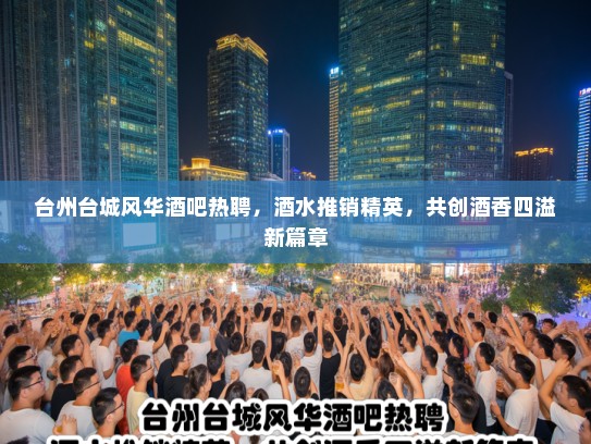 台州台城风华酒吧热聘，酒水推销精英，共创酒香四溢新篇章