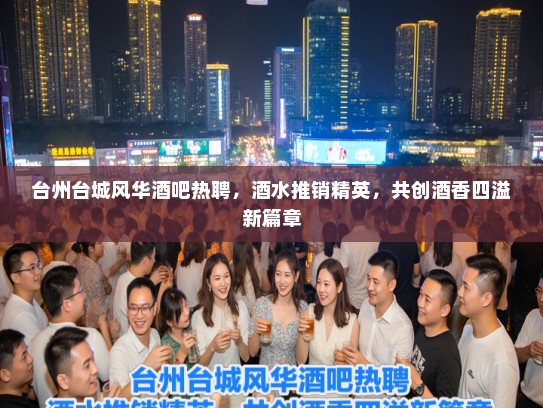 台州台城风华酒吧热聘，酒水推销精英，共创酒香四溢新篇章