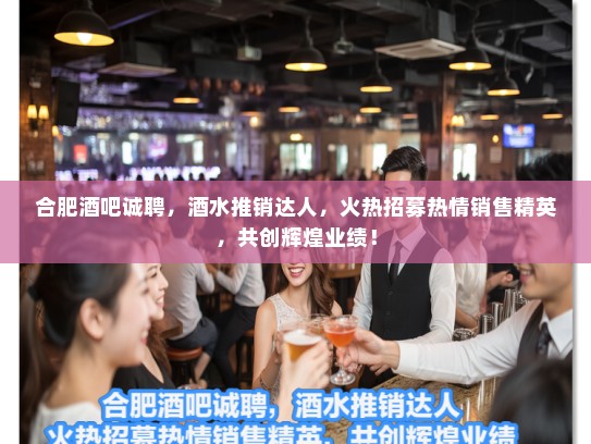 合肥酒吧诚聘，酒水推销达人，火热招募热情销售精英，共创辉煌业绩！