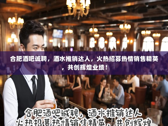 合肥酒吧诚聘，酒水推销达人，火热招募热情销售精英，共创辉煌业绩！