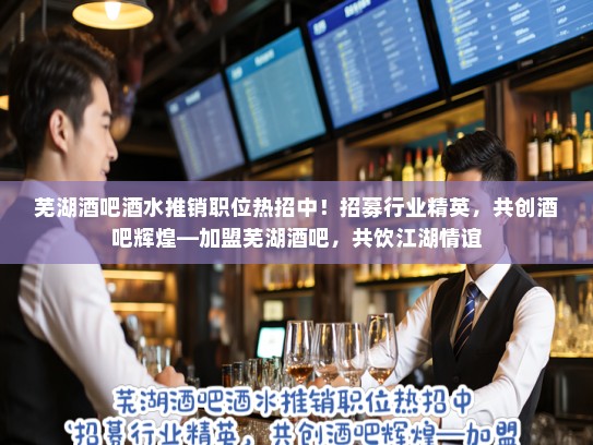 芜湖酒吧酒水推销职位热招中！招募行业精英，共创酒吧辉煌—加盟芜湖酒吧，共饮江湖情谊