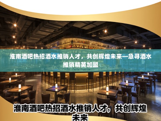 淮南酒吧热招酒水推销人才，共创辉煌未来—急寻酒水推销精英加盟