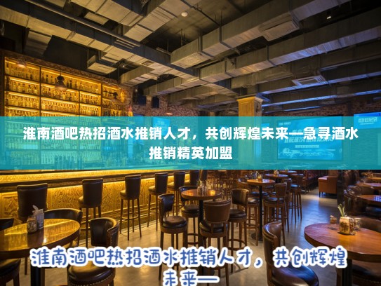 淮南酒吧热招酒水推销人才，共创辉煌未来—急寻酒水推销精英加盟