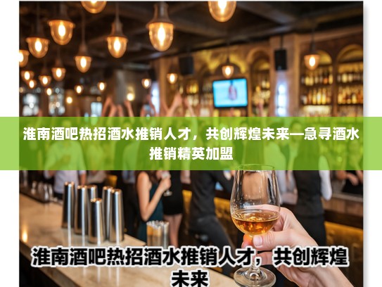 淮南酒吧热招酒水推销人才，共创辉煌未来—急寻酒水推销精英加盟