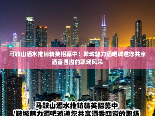 马鞍山酒水推销精英招募中！鞍城魅力酒吧诚邀您共享酒香四溢的职场风采